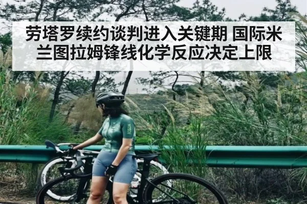 劳塔罗续约谈判进入关键期 国际米兰图拉姆锋线化学反应决定上限