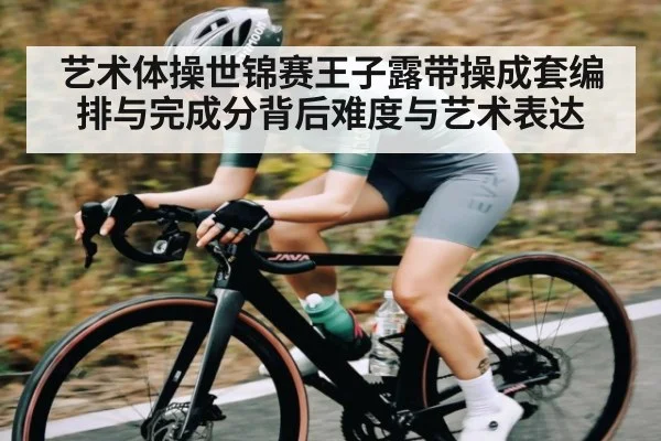 艺术体操世锦赛王子露带操成套编排与完成分背后难度与艺术表达