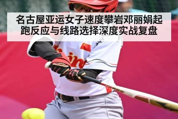 名古屋亚运女子速度攀岩邓丽娟起跑反应与线路选择深度实战复盘