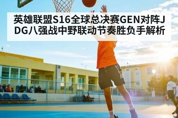 英雄联盟S16全球总决赛GEN对阵JDG八强战中野联动节奏胜负手解析