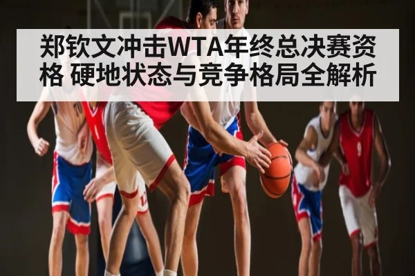 郑钦文冲击WTA年终总决赛资格 硬地状态与竞争格局全解析