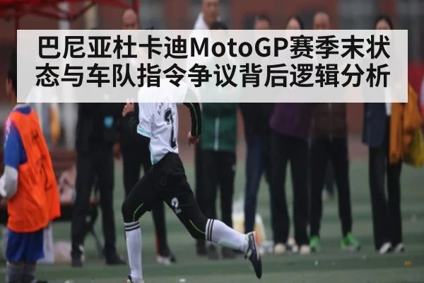 巴尼亚杜卡迪MotoGP赛季末状态与车队指令争议背后逻辑分析