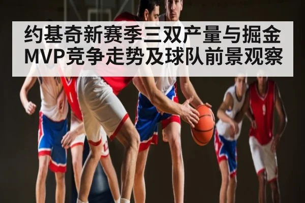 约基奇新赛季三双产量与掘金MVP竞争走势及球队前景观察