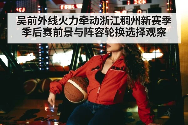 吴前外线火力牵动浙江稠州新赛季季后赛前景与阵容轮换选择观察