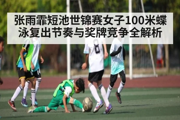 张雨霏短池世锦赛女子100米蝶泳复出节奏与奖牌竞争全解析